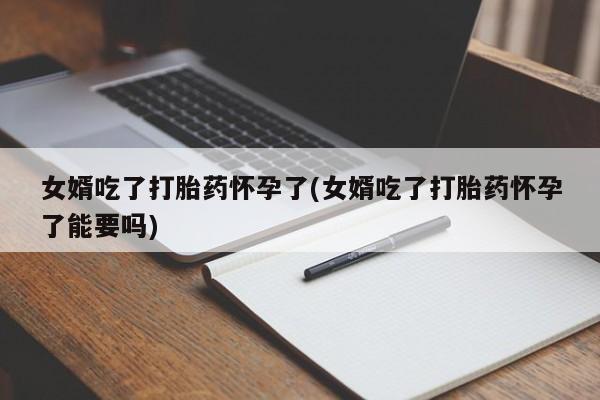 堕胎药购买微信女婿吃了打胎药怀孕了(女婿吃了打胎药怀孕了能要吗)