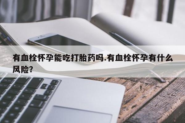 堕胎药购买微信有血栓怀孕能吃打胎药吗.有血栓怀孕有什么风险？