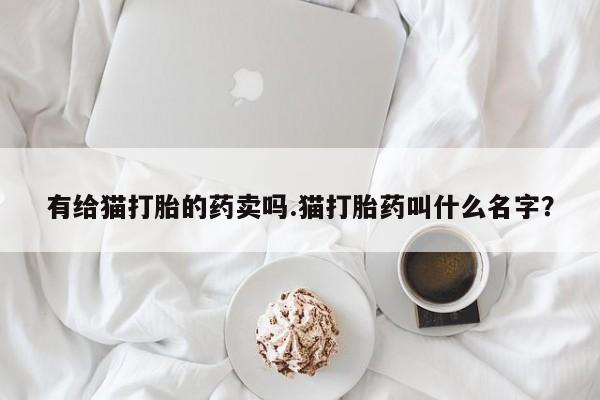 堕胎药购买微信有给猫打胎的药卖吗.猫打胎药叫什么名字？