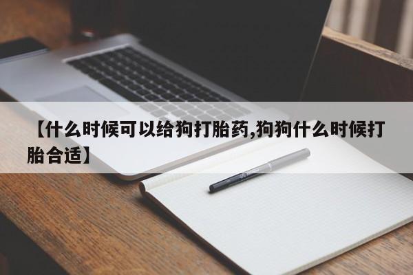 堕胎药购买微信【什么时候可以给狗打胎药,狗狗什么时候打胎合适】