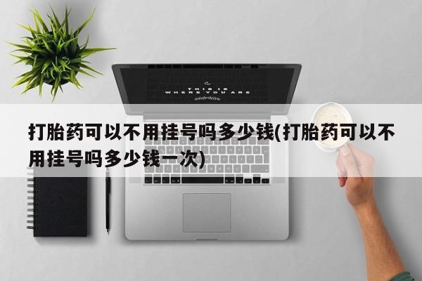 堕胎药购买微信打胎药可以不用挂号吗多少钱(打胎药可以不用挂号吗多少钱一次)