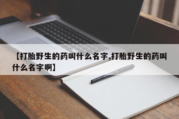 堕胎药购买微信【打胎野生的药叫什么名字,打胎野生的药叫什么名字啊】