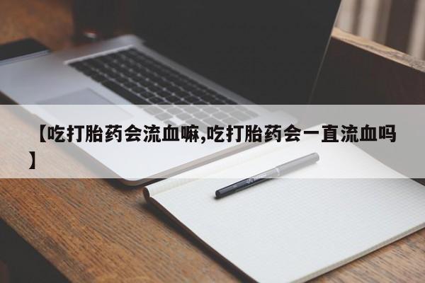 堕胎药购买微信【吃打胎药会流血嘛,吃打胎药会一直流血吗】
