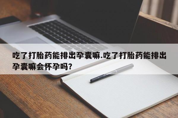 堕胎药购买微信吃了打胎药能排出孕囊嘛.吃了打胎药能排出孕囊嘛会怀孕吗?